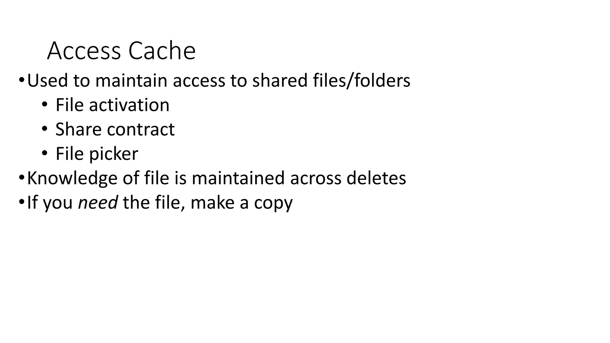 Access Cache 
•Used to maintain access to shared files/folders 
• File activation 
• Share contract 
• File picker 
•Knowledge of file is maintained across deletes 
•If you need the file, make a copy 
 