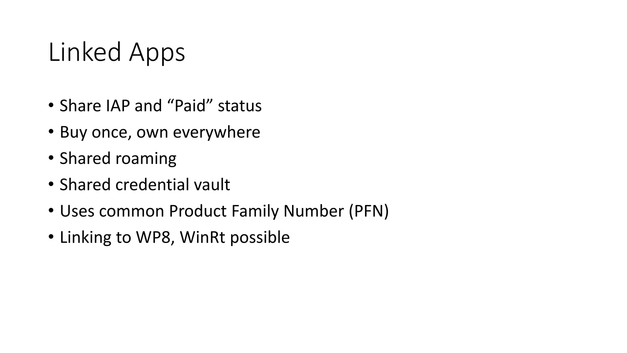 Linked Apps 
• Share IAP and “Paid” status 
• Buy once, own everywhere 
• Shared roaming 
• Shared credential vault 
• Uses common Product Family Number (PFN) 
• Linking to WP8, WinRt possible 
 