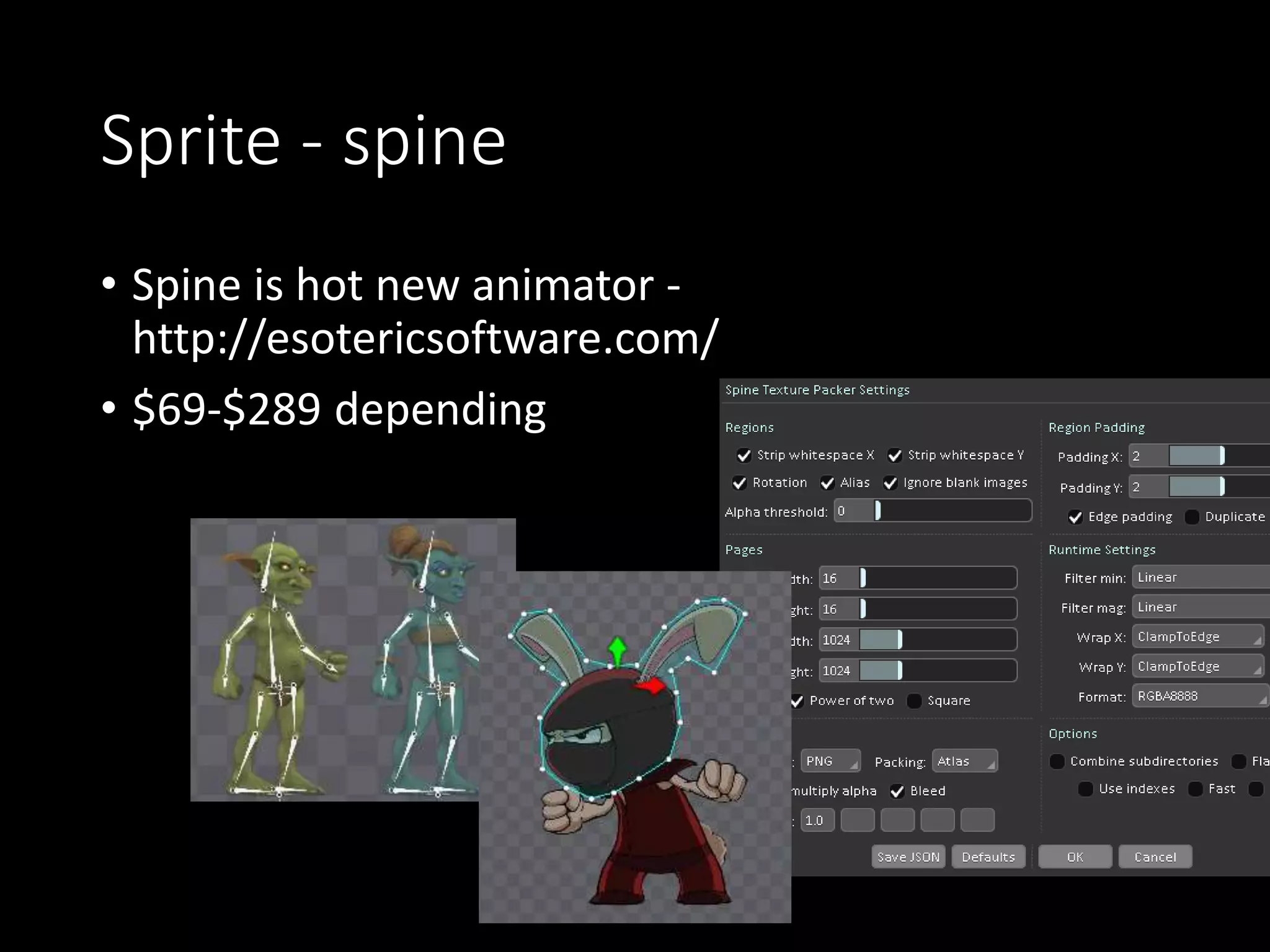 Sprite - spine 
• Spine is hot new animator - 
http://esotericsoftware.com/ 
• $69-$289 depending 
 