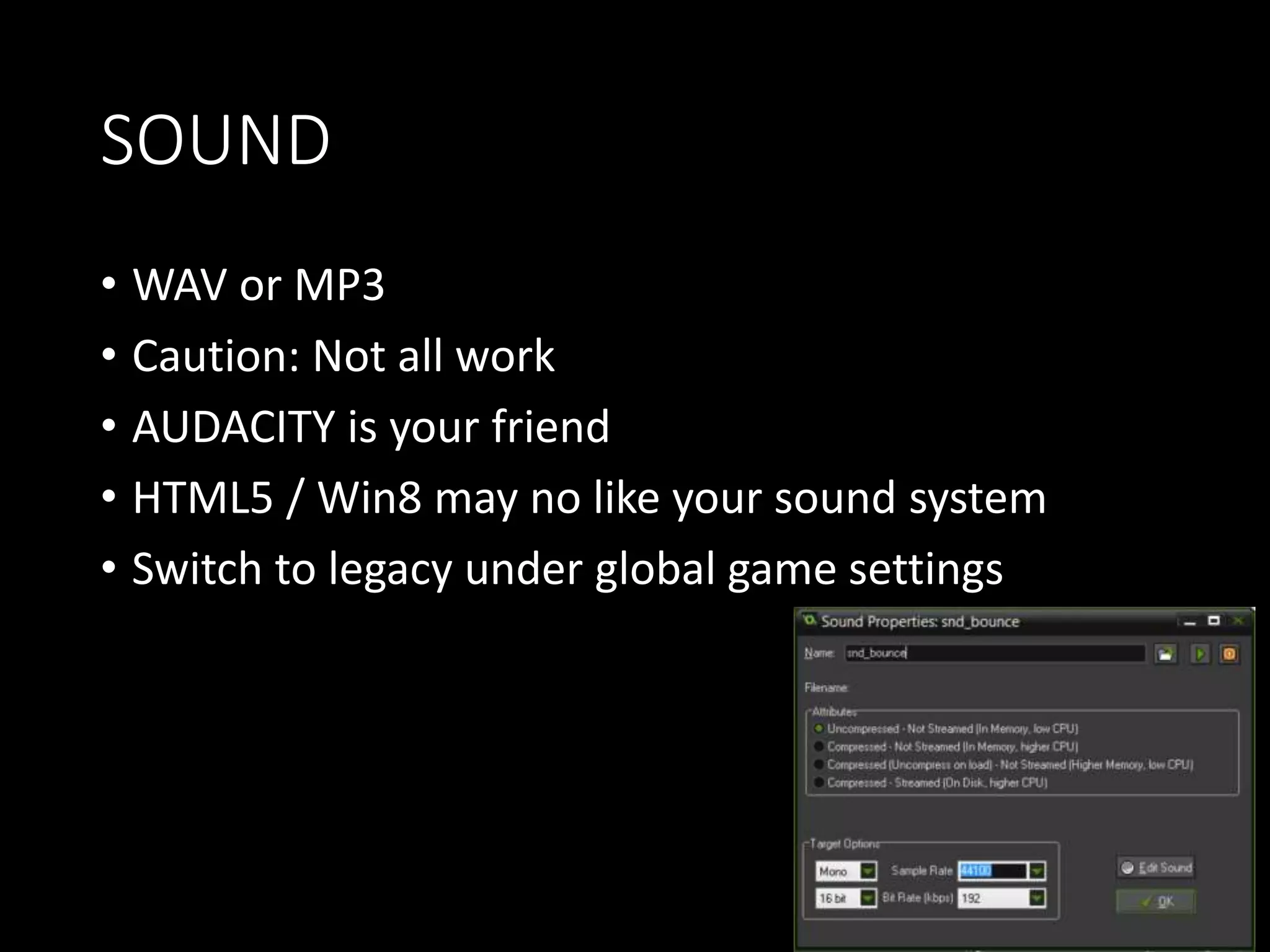 SOUND 
• WAV or MP3 
• Caution: Not all work 
• AUDACITY is your friend 
• HTML5 / Win8 may no like your sound system 
• Switch to legacy under global game settings 
 