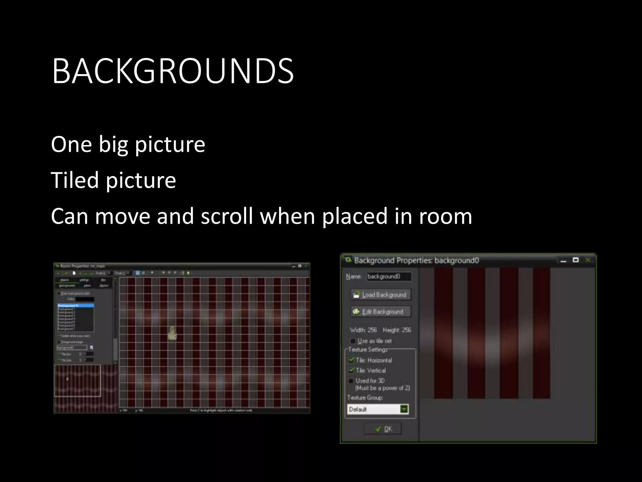 BACKGROUNDS 
One big picture 
Tiled picture 
Can move and scroll when placed in room 
 