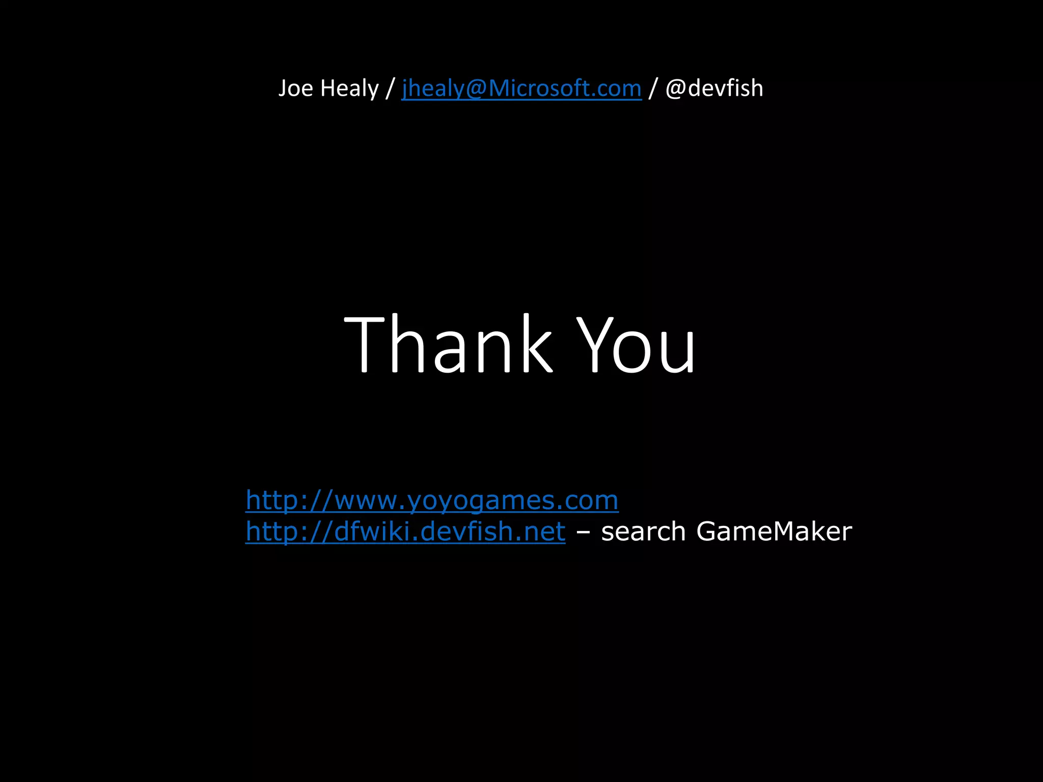 Joe Healy / jhealy@Microsoft.com / @devfish 
Thank You 
http://www.yoyogames.com 
http://dfwiki.devfish.net – search GameMaker 
