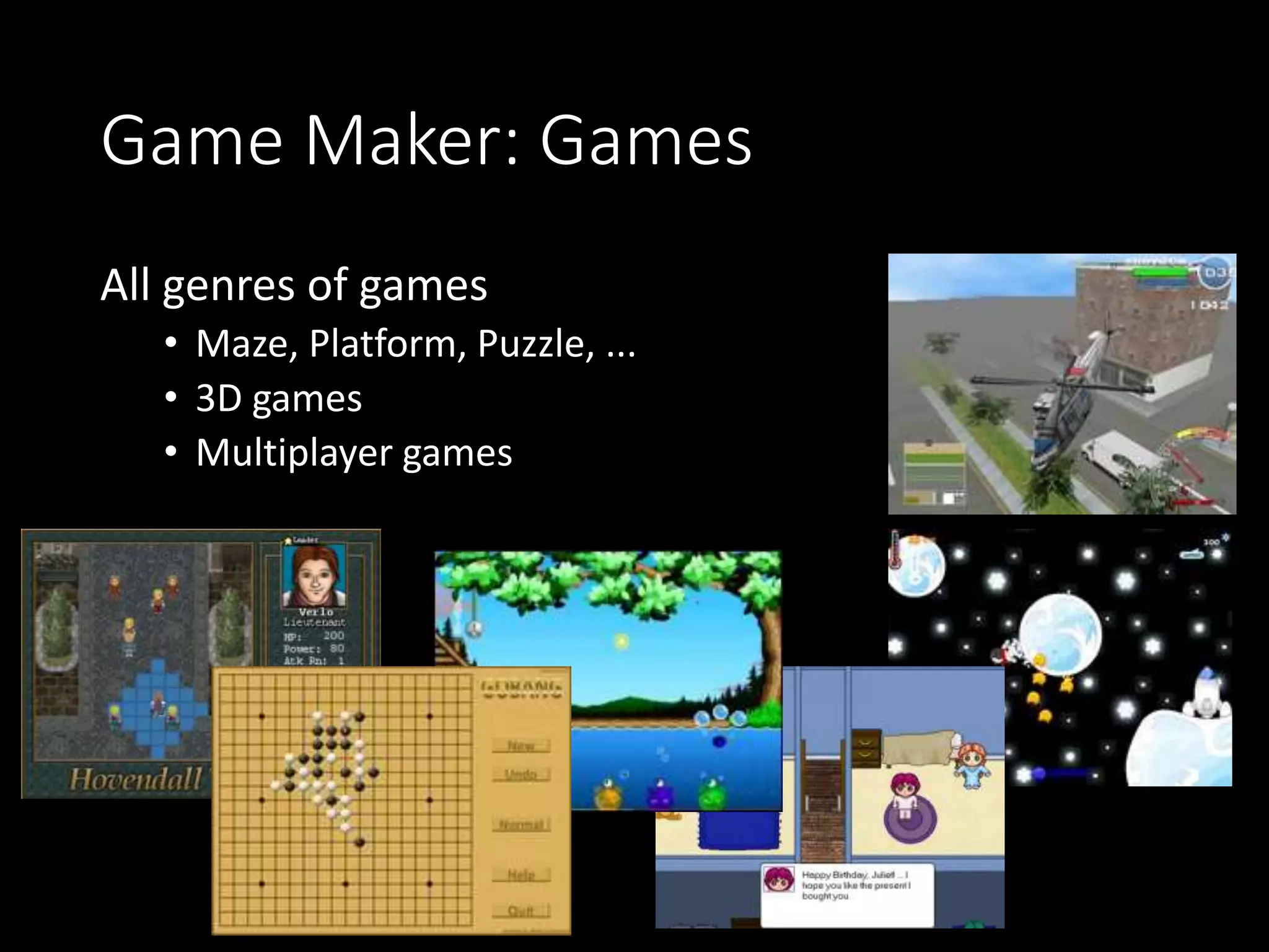 Game Maker: Games 
All genres of games 
• Maze, Platform, Puzzle, ... 
• 3D games 
• Multiplayer games 
 