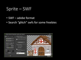 Sprite – SWF 
• SWF – adobe format 
• Search “glitch” swfs for some freebies 
 