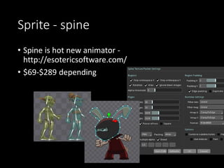Sprite - spine 
• Spine is hot new animator - 
http://esotericsoftware.com/ 
• $69-$289 depending 
 
