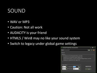 SOUND 
• WAV or MP3 
• Caution: Not all work 
• AUDACITY is your friend 
• HTML5 / Win8 may no like your sound system 
• Switch to legacy under global game settings 
 