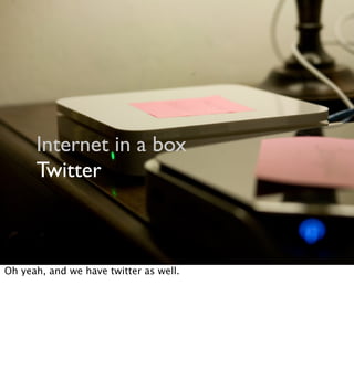Internet in a box
Twitter
Oh yeah, and we have twitter as well.
 
