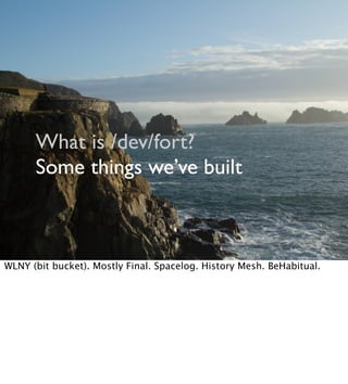 What is /dev/fort?
Some things we’ve built
WLNY (bit bucket). Mostly Final. Spacelog. History Mesh. BeHabitual.
 