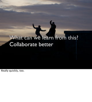 What can we learn from this?
Collaborate better
Really quickly, too.
 