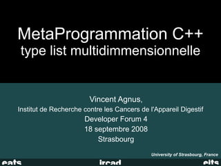 MetaProgrammation C++
type list multidimmensionnelle


                        Vincent Agnus,
Institut de Recherche contre les Cancers de l'Appareil Digestif
                      Developer Forum 4
                      18 septembre 2008
                          Strasbourg
                                             University of Strasbourg, France
 