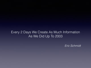 Every 2 Days We Create As Much Information
As We Did Up To 2003
Eric Schmidt
 