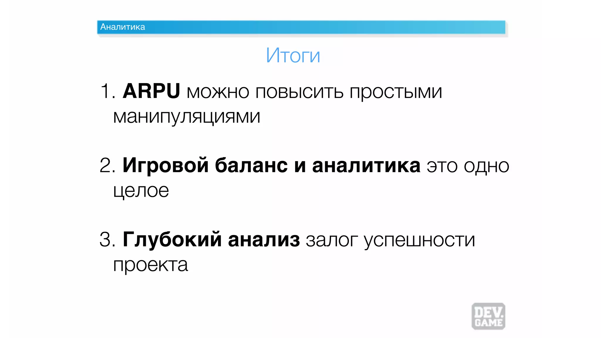 Аналитика
1. ARPU можно повысить простыми
манипуляциями
2. Игровой баланс и аналитика это одно
целое
3. Глубокий анализ залог успешности
проекта
Итоги
 