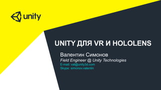 UNITY ДЛЯ VR И HOLOLENS
Валентин Симонов
Field Engineer @ Unity Technologies
E-mail: val@unity3d.com
Skype: simonov.valentin
 