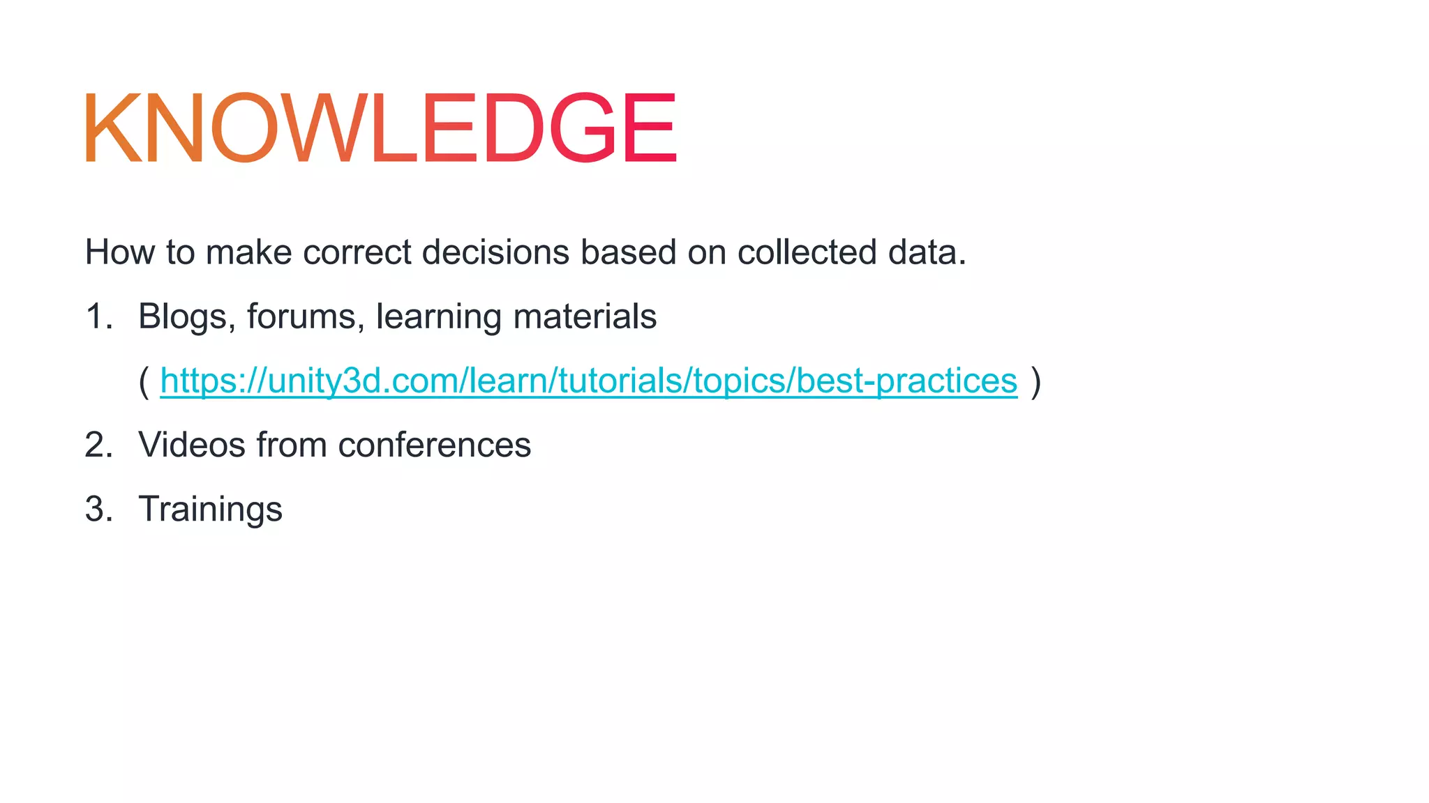 How to make correct decisions based on collected data.
1. Blogs, forums, learning materials
( https://unity3d.com/learn/tutorials/topics/best-practices )
2. Videos from conferences
3. Trainings
 
