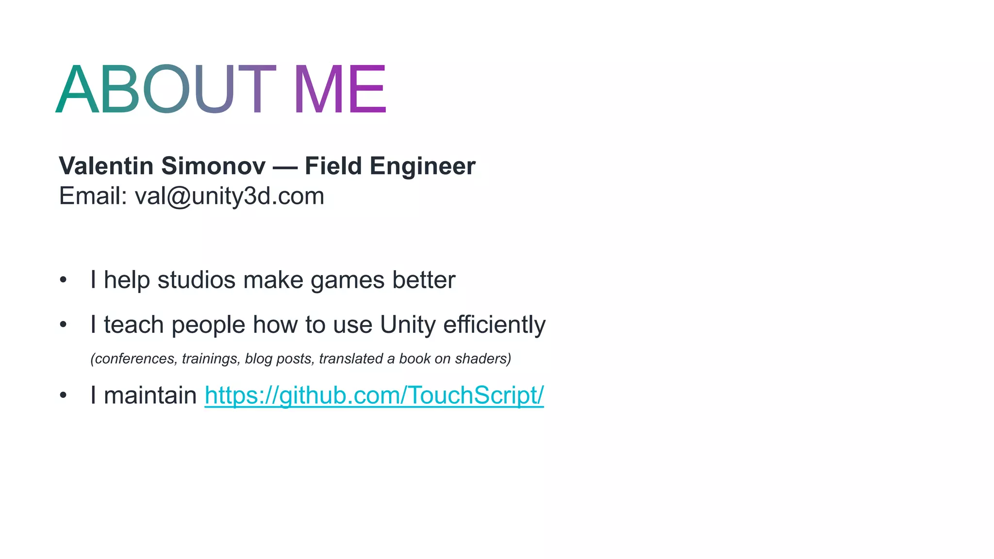 Valentin Simonov — Field Engineer
Email: val@unity3d.com
• I help studios make games better
• I teach people how to use Unity efficiently
(conferences, trainings, blog posts, translated a book on shaders)
• I maintain https://github.com/TouchScript/
 