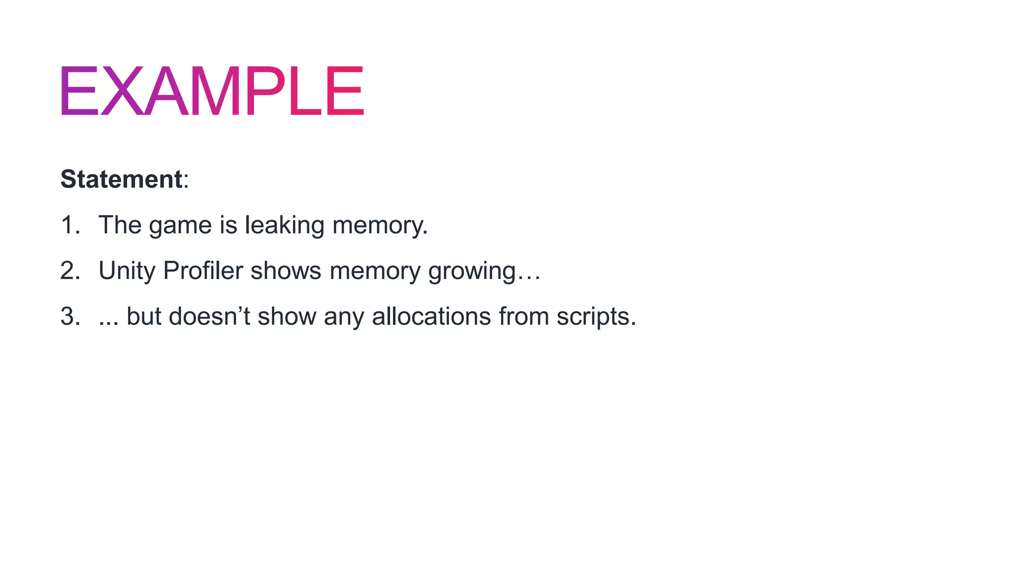 Statement:
1. The game is leaking memory.
2. Unity Profiler shows memory growing…
3. ... but doesn’t show any allocations from scripts.
 