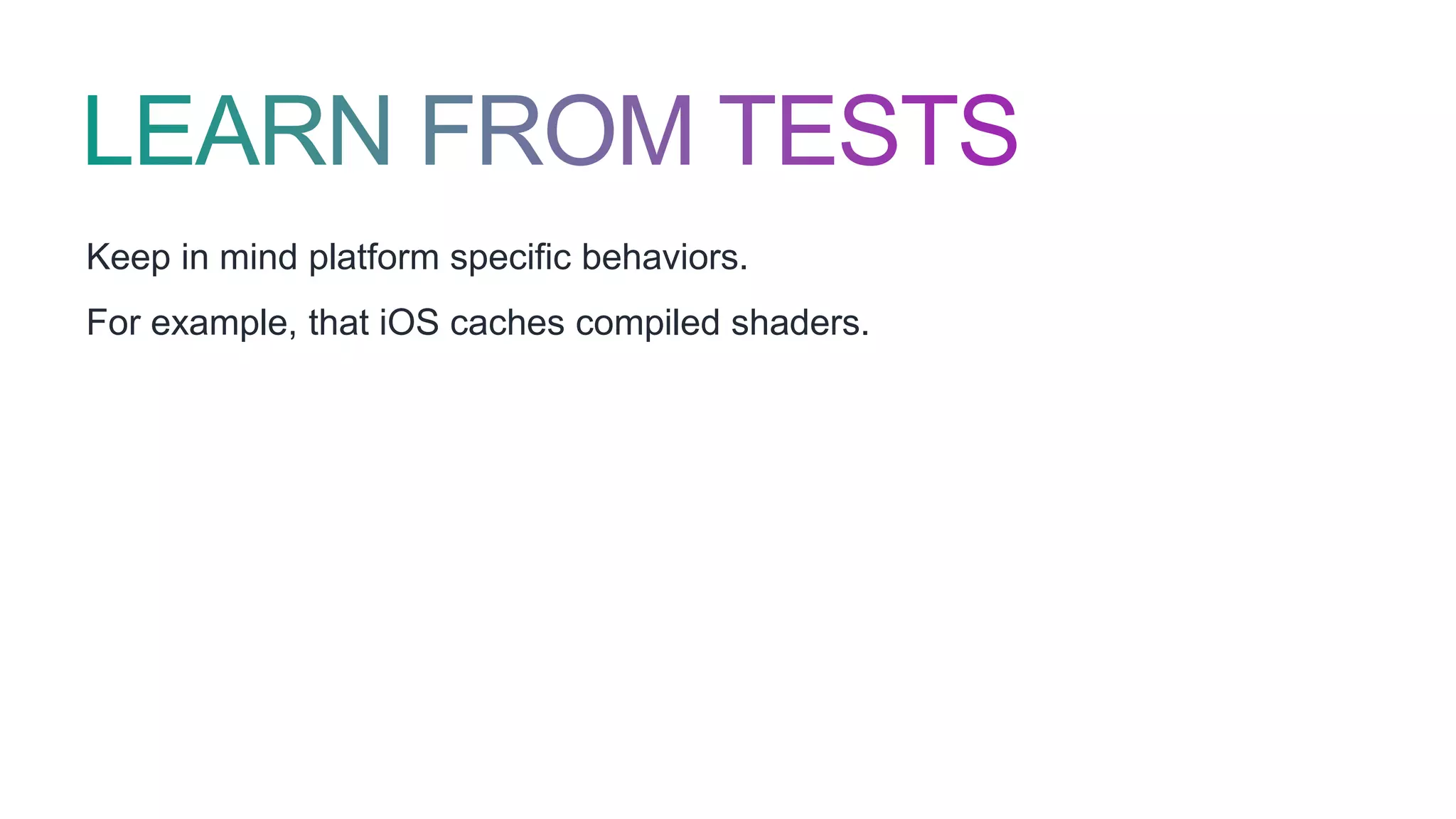 Keep in mind platform specific behaviors.
For example, that iOS caches compiled shaders.
 