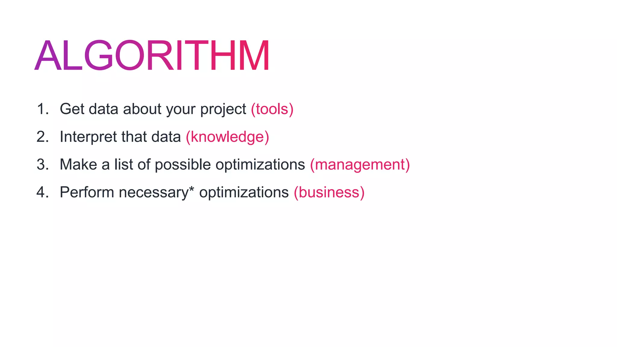 1. Get data about your project (tools)
2. Interpret that data (knowledge)
3. Make a list of possible optimizations (management)
4. Perform necessary* optimizations (business)
 