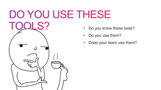 • Do you know these tools?
• Do you use them?
• Does your team use them?
 