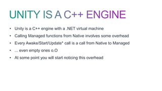 • Unity is a C++ engine with a .NET virtual machine
• Calling Managed functions from Native involves some overhead
• Every Awake/Start/Update* call is a call from Native to Managed
• ... even empty ones o.O
• At some point you will start noticing this overhead
 