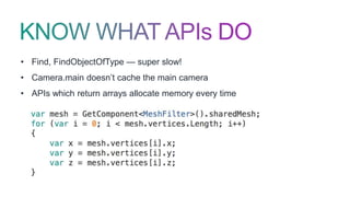 • Find, FindObjectOfType — super slow!
• Camera.main doesn’t cache the main camera
• APIs which return arrays allocate memory every time
 