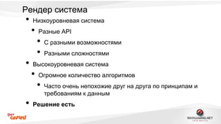 Рендер система 
• Низкоуровневая система 
• Разные API 
• C разными возможностями 
• Разными сложностями 
• Высокоуровневая система 
• Огромное количество алгоритмов 
• Часто очень непохожие друг на друга по принципам и 
требованиям к данным 
• Решение есть 
 