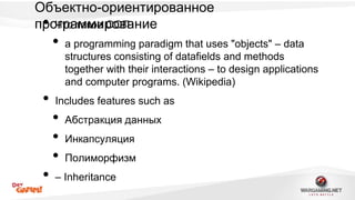 Объектно-ориентированное 
пр•оЧгтроа тмакмоие рОоОвПание 
• a programming paradigm that uses "objects" – data 
structures consisting of datafields and methods 
together with their interactions – to design applications 
and computer programs. (Wikipedia) 
• Includes features such as 
• Абстракция данных 
• Инкапсуляция 
• Полиморфизм 
• – Inheritance 
 