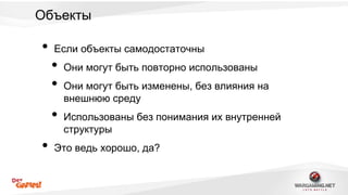 Объекты 
• Если объекты самодостаточны 
• Они могут быть повторно использованы 
• Они могут быть изменены, без влияния на 
внешнюю среду 
• Использованы без понимания их внутренней 
структуры 
• Это ведь хорошо, да? 
 