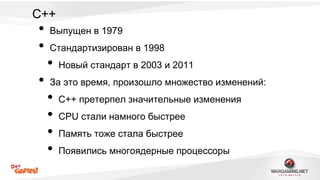 C++ 
• Выпущен в 1979 
• Стандартизирован в 1998 
• Новый стандарт в 2003 и 2011 
• За это время, произошло множество изменений: 
• С++ претерпел значительные изменения 
• CPU стали намного быстрее 
• Память тоже стала быстрее 
• Появились многоядерные процессоры 
 