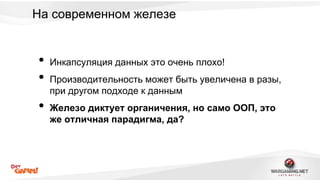 На современном железе 
• Инкапсуляция данных это очень плохо! 
• Производительность может быть увеличена в разы, 
при другом подходе к данным 
• Железо диктует органичения, но само ООП, это 
же отличная парадигма, да? 
 