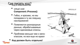 Г•деКо пд ив скоамтпьо нкеонтда?х 
• virtual void 
Component::Process() 
• Гибко, и красиво, но мы 
попадаем в ту же ловушку 
наследования 
• Появляются разнородные 
данные, обрабатываемые 
через одинаковые классы. 
• Проблема меньше чем с мега- 
классом, но все еще не идеал 
• Код должен быть отдельно! 
 