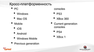 Кросс-платформенность 
• PC 
• Windows 
• Mac OS 
• Mobile 
• iOS 
• Android 
• Windows Mobile 
• Previous generation 
consoles 
• PS3 
• XBox 360 
• Current generation 
consoles 
• PS4 
• XBox 1 
 