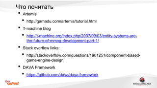 Что почитать 
• Artemis 
• http://gamadu.com/artemis/tutorial.html 
• T-machine blog 
• http://t-machine.org/index.php/2007/09/03/entity-systems-are-the- 
future-of-mmog-development-part-1/ 
• Stack overflow links: 
• http://stackoverflow.com/questions/1901251/component-based-game- 
engine-design 
• DAVA Framework 
• https://github.com/dava/dava.framework 
 