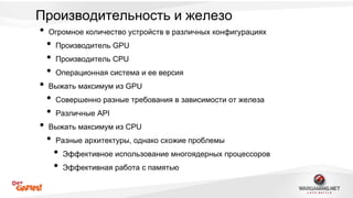 Производительность и железо 
• Огромное количество устройств в различных конфигурациях 
• Производитель GPU 
• Производитель CPU 
• Операционная система и ее версия 
• Выжать максимум из GPU 
• Совершенно разные требования в зависимости от железа 
• Различные API 
• Выжать максимум из CPU 
• Разные архитектуры, однако схожие проблемы 
• Эффективное использование многоядерных процессоров 
• Эффективная работа с памятью 
 