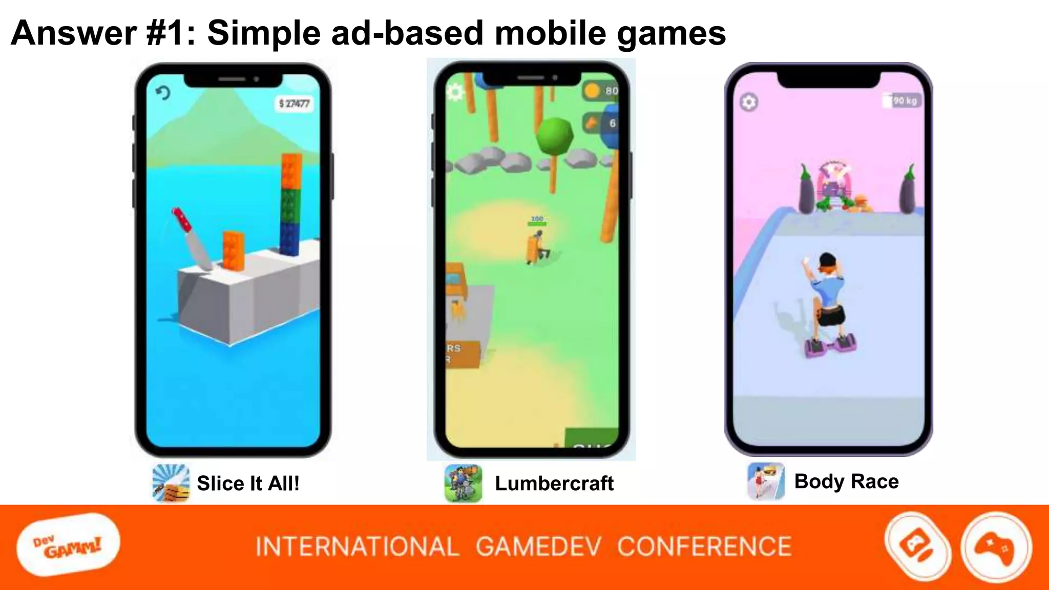 Answer #1: Simple ad-based mobile games
Slice It All! Lumbercraft Body Race
 