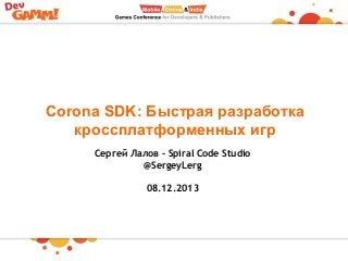 Corona SDK: Быстрая разработка
кроссплатформенных игр
Сергей Лалов – Spiral Code Studio
@SergeyLerg
08.12.2013

 