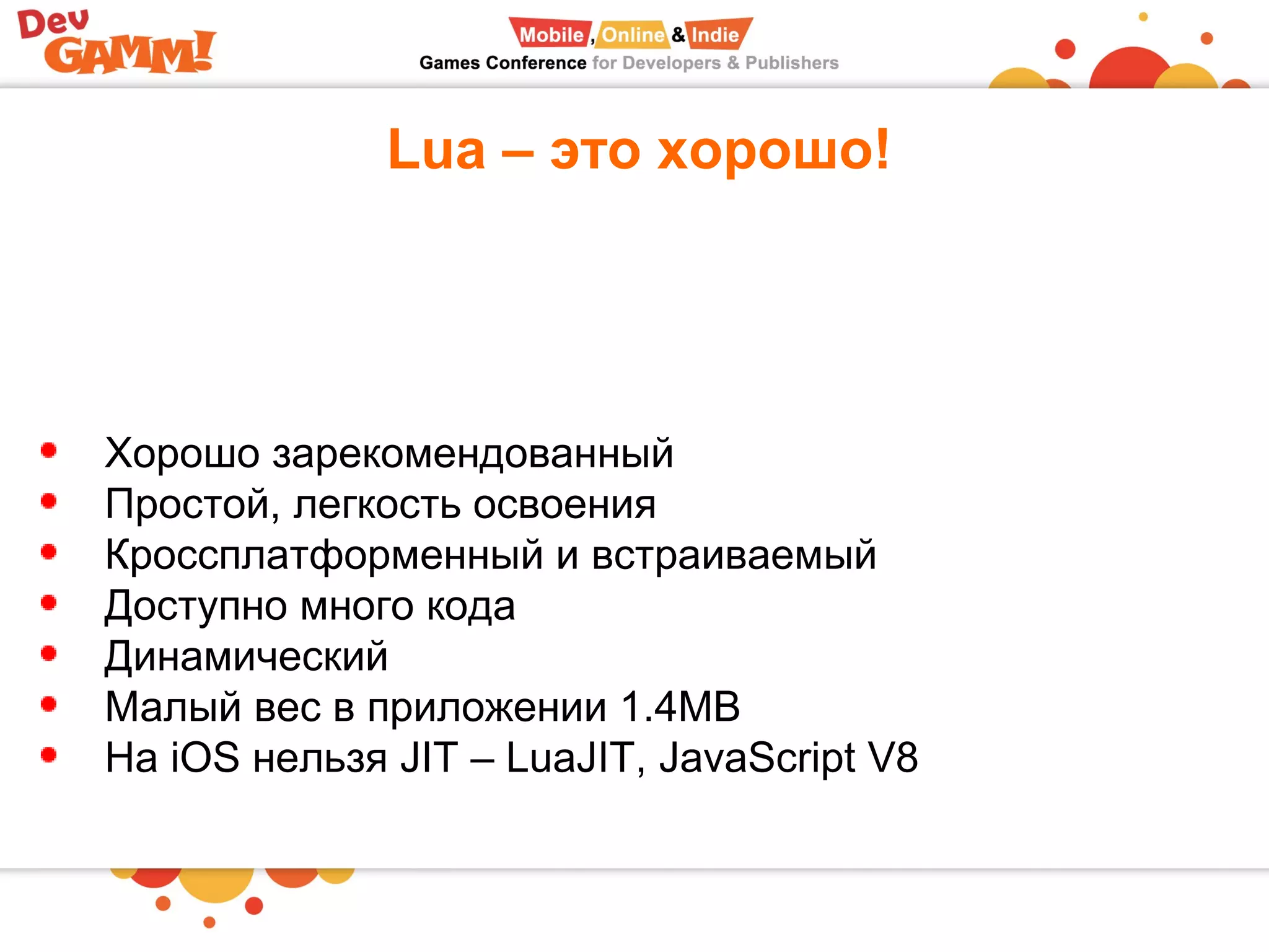Lua – это хорошо!
Хорошо зарекомендованный
Простой, легкость освоения
Кроссплатформенный и встраиваемый
Доступно много кода
Динамический
Малый вес в приложении 1.4MB
На iOS нельзя JIT – LuaJIT, JavaScript V8
 