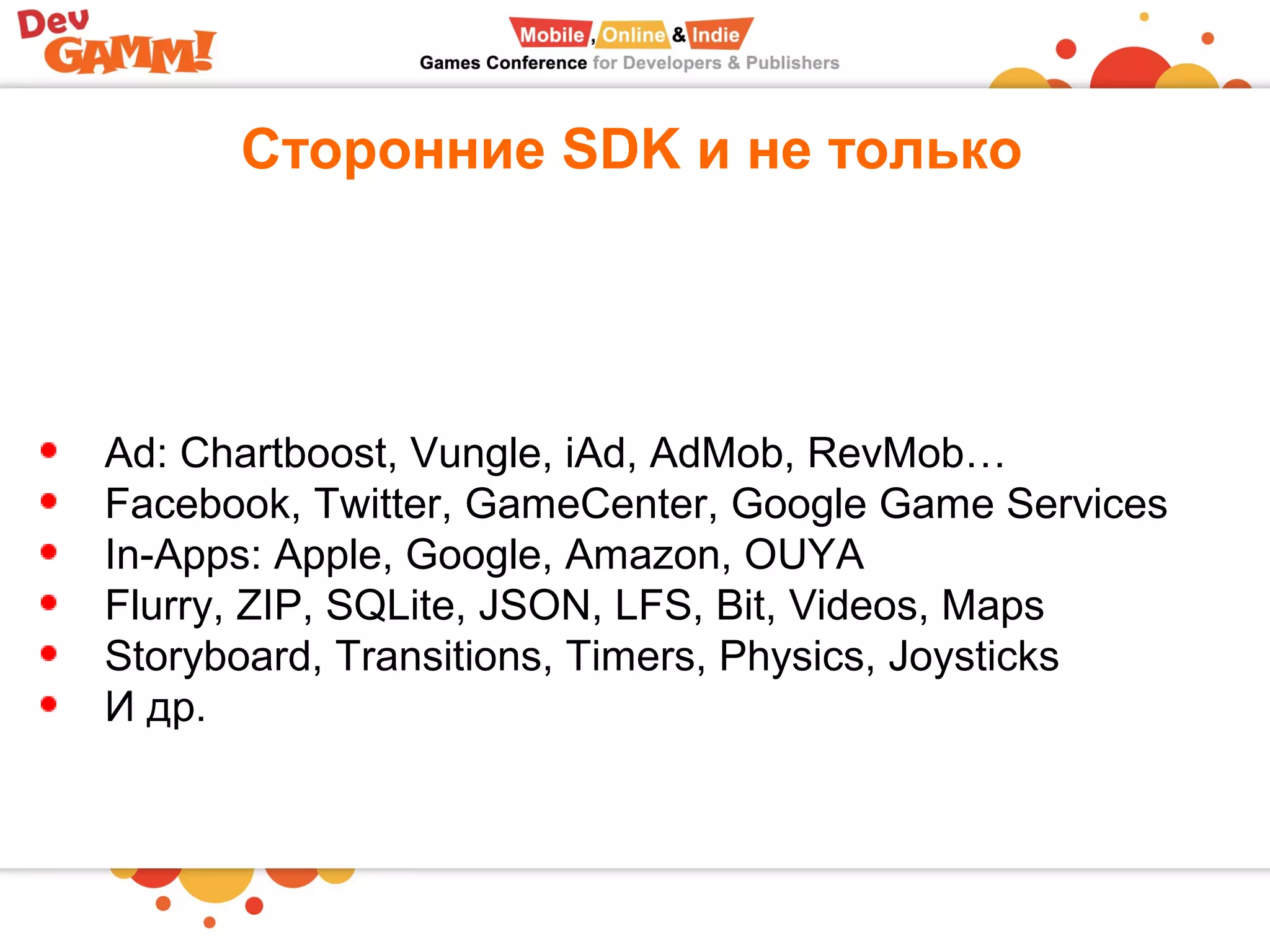 Сторонние SDK и не только
Ad: Chartboost, Vungle, iAd, AdMob, RevMob…
Facebook, Twitter, GameCenter, Google Game Services
In-Apps: Apple, Google, Amazon, OUYA
Flurry, ZIP, SQLite, JSON, LFS, Bit, Videos, Maps
Storyboard, Transitions, Timers, Physics, Joysticks
И др.
 