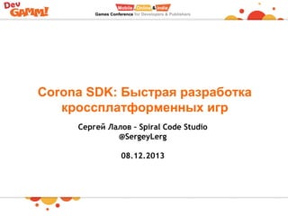 Corona SDK: Быстрая разработка
кроссплатформенных игр
Сергей Лалов – Spiral Code Studio
@SergeyLerg
08.12.2013
 