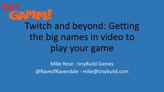 Twitch and beyond: Getting
the big names in video to
play your game
Mike Rose - tinyBuild Games
@RaveofRavendale - mike@tinybuild.com
 