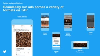 Twitter Audience Platform
Seamlessly run ads across a variety of
formats on TAP
4:12 PM
Home
The Barista Bar @BaristaBar • 1m
The 1:1 aspect ratio app card will look
like this!
Promoted
The Great Coffee App
App Store
Image App Card
1:1 aspect ratio
Install
320x50
Banner
320x480
Full
480x320
Full Landscape
Multiple
Native
300x250
Medium
Rectangle
 