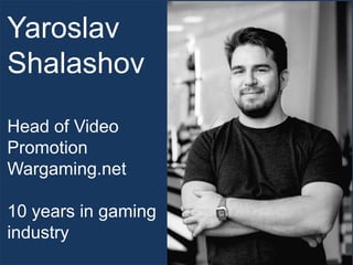 Yaroslav
Shalashov
Head of Video
Promotion
Wargaming.net
10 years in gaming
industry
 