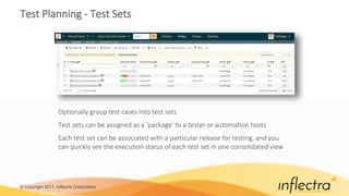 © Copyright 2017, Inflectra Corporation
Test Planning - Test Sets
Optionally group test cases into test sets
Test sets can be assigned as a ‘package’ to a tester or automation hosts
Each test set can be associated with a particular release for testing, and you
can quickly see the execution status of each test set in one consolidated view
 