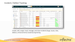 © Copyright 2017, Inflectra Corporation
Incident / Defect Tracking
Create, edit, assign, track, manage, and close incidents (bugs, issues, risks,
defects, enhancements) raised during testing.
 
