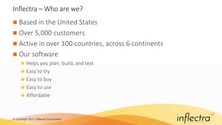 © Copyright 2017, Inflectra Corporation
Inflectra – Who are we?
 Based in the United States
 Over 5,000 customers
 Active in over 100 countries, across 6 continents
 Our software
 Helps you plan, build, and test
 Easy to try
 Easy to buy
 Easy to use
 Affordable
 