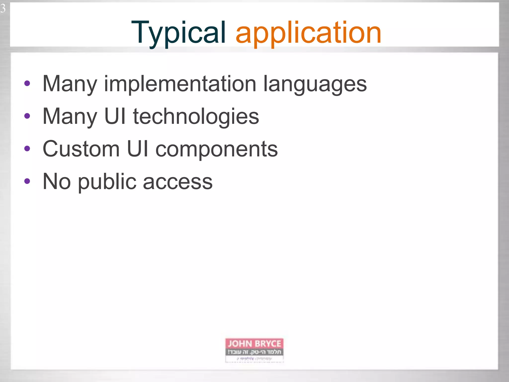 • Many implementation languages • Many UI technologies • Custom UI components • No public access 3 Automated UI testing in uncontrollably improving environment Typical application 