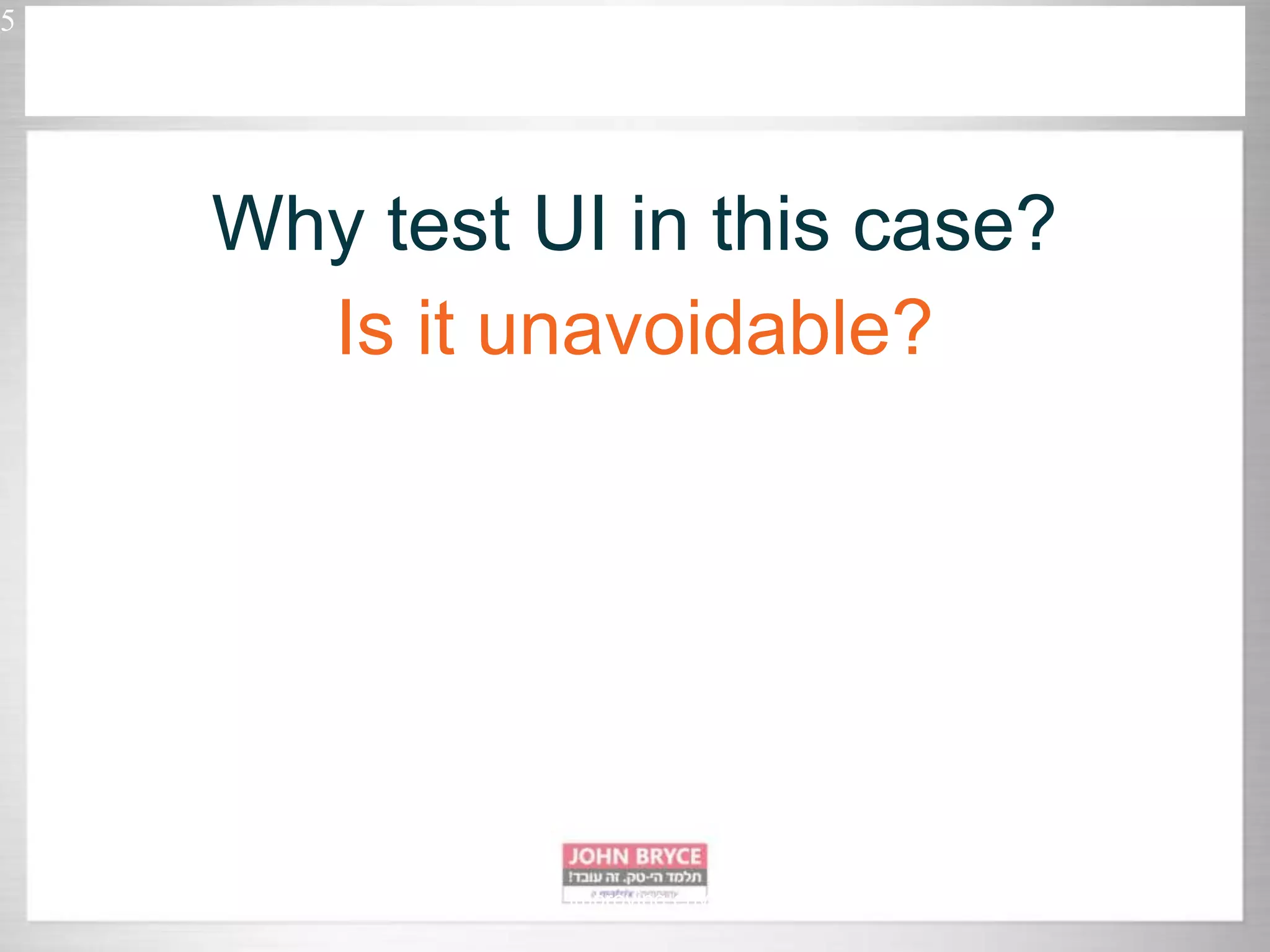 5 Automated UI testing in uncontrollably improving environment Why test UI in this case? Is it unavoidable? 