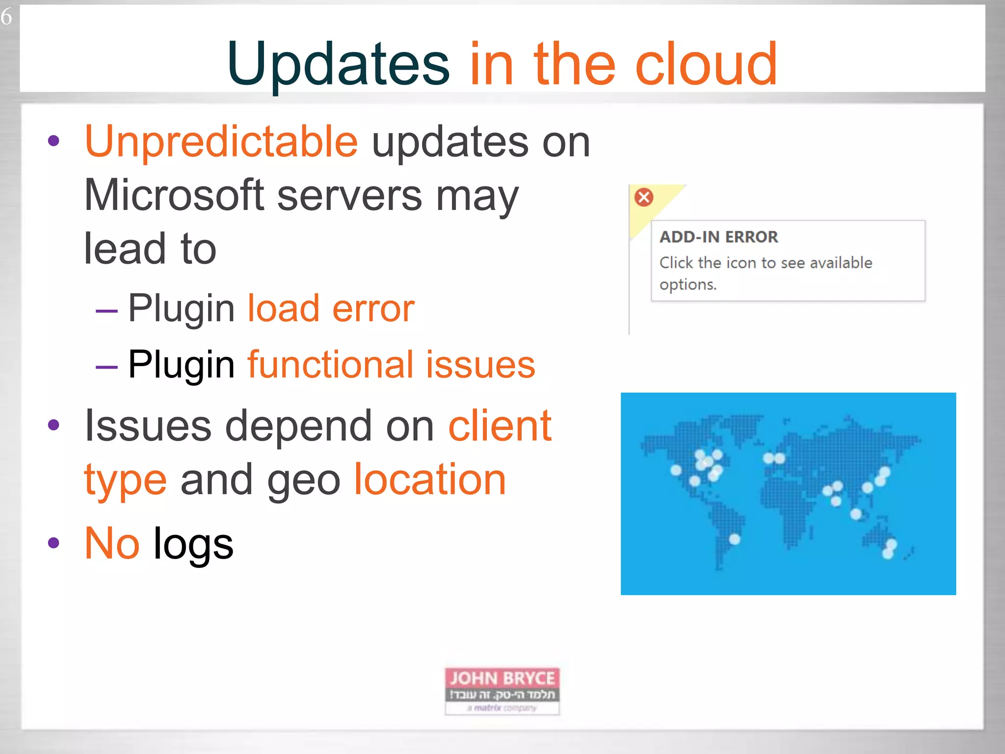 • Unpredictable updates on Microsoft servers may lead to – Plugin load error – Plugin functional issues • Issues depend on client type and geo location • No logs 6 Updates in the cloud 