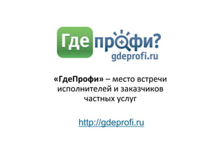 «ГдеПрофи» – место встречи
 исполнителей и заказчиков
       частных услуг

     http://gdeprofi.ru
 