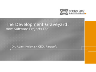 The Development Graveyard: How Software Projects Die Dr. Adam Kolawa - CEO, Parasoft  